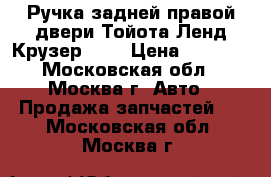 Ручка задней правой двери Тойота Ленд Крузер 100 › Цена ­ 2 000 - Московская обл., Москва г. Авто » Продажа запчастей   . Московская обл.,Москва г.
